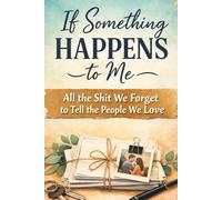 If Something Happens to Me: All the Shit We Forget to Tell the People We Love