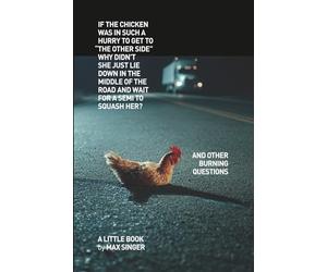 If the chicken was in such a hurry to get to “the other side” why didn’t she just lie down in the middle of the road and wait for a Semi to squash her?: And other burning questions