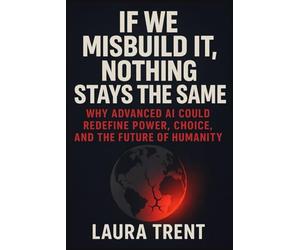 If We Misbuild It, Nothing Stays the Same: Why Advanced AI Could Redefine Power, Choice, and the Future of Humanity (The ChatGPT Mastery Series)