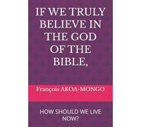 IF WE TRULY BELIEVE IN THE GOD OF THE BIBLE,: HOW SHOULD WE LIVE NOW?