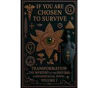 IF YOU ARE CHOSEN TO SURVIVE TRANSFORMATION The Mystery of the Holy Grail - A Metaphysical Novel Volume I: 1
