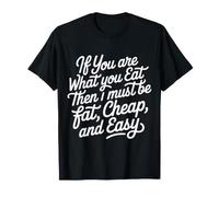 If You Are What You Eat I Must Be Fat Cheap and Easy - Camiseta