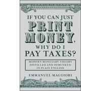 If You Can Just Print Money, Why Do I Pay Taxes?: Modern Monetary Theory Distilled and Debunked in Plain English