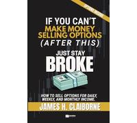 If You Can't Make Money Selling Options (After This), Just Stay Broke: How to Sell Options for Daily, Weekly, and Monthly Income (If You Can’t Make Money After This, Just Stay Broke)
