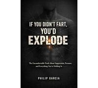 IF YOU DIDN’T FART, YOU’D EXPLODE: The Brutally Honest Guide to Saying What You Mean, Releasing Pressure, and Taking Back Control of Your Life