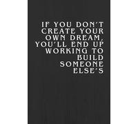 If You Don’t Create Your Own Dream, You’ll End Up Working To Build Someone Else’s.: Motivational and Inspirational Notebook