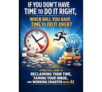 If You Don't Have Time To Do It Right, When Will You Have Time To Do It Over: A Practical Guide to Reclaiming Your Time, Taming Your Inbox and Working Smarter with AI