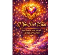 If You Feel It Too: One Hundred Poems on Presence Attraction and the Quiet Art of Becoming Close