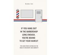 IF YOU HANG OUT IN THE BARBERSHOP LONG ENOUGH, YOU’RE BOUND T0 GET YOUR HAIRCUT: THIS AND OTHER SAYINGS ON THE ROAD TO RECOVERY AND SOBRIETY