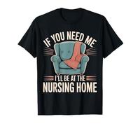 If You Need Me I'Ll Be At The Nursing Home - Camiseta