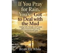 If You Pray for Rain, You've Got to Deal with the Mud: Finding Faith, Strength, and Purpose When Answered Prayers Bring Unexpected Struggles
