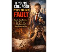 If You’re Still Poor, It’s Your Fault.: How To Stop Blaming The World And Take Control Of Your Financial Life !