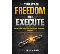 IF YOU WANT FREEDOM THEN EXECUTE: 100 IF-THEN Rules to Kill Procrastination, Build Discipline & Take Control of Your Life