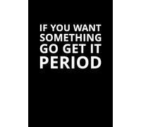 If You Want Something, Go Get It. Period.: A bold motivational notebook for go-getters, hustlers, and dream chasers