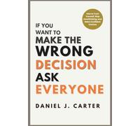 If You Want to Make the Wrong Decision, Ask Everyone: How to Trust Yourself, Stop Overthinking, and Make Confident Choices