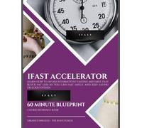 IFAST Accelerator: Learn How to Avoid Intermittent Fasting Mistakes That Block Fat Loss So You Can Fast Safely and Keep Eating Delicious Foods