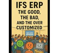 IFS ERP: The Good, The Bad, and The Over Customized: Real-World Lessons, Hard Truths, and Human Stories from the ERP Front Lines
