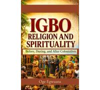 Igbo Religion and Spirituality Before, During, and After Colonialism: The Story of Indigenous Beliefs, Christianity, and Cultural Transformation