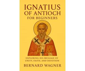 Ignatius of Antioch for Beginners: Exploring His Message of Unity, Faith, and Devotion