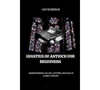 Ignatius of Antioch for Beginners: Understanding His Life, Letters, and Role in Church History (Early Church History Series)