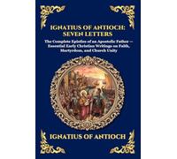 Ignatius of Antioch: Seven Letters: Seven Letters: The Complete Epistles of an Apostolic Father - Essential Early Christian Writings on Faith, ... 235 (Library of Alexandria - Esoteric)