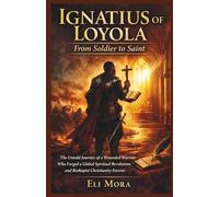 Ignatius of Loyola From Soldier to Saint: The Untold Journey of a Wounded Warrior Who Forged a Global Spiritual Revolution and Reshaped Christianity Forever