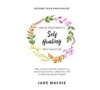 Ignite Your Body’s Self-Healing Mechanism: Ignite Your Body’s Self-Healing Mechanism. Become Your Own Healer