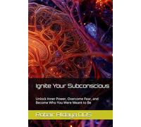 Ignite Your Subconscious: Unlock Inner Power, Overcome Fear, and Become Who You Were Meant to Be