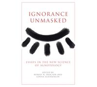 Ignorance Unmasked: Essays in the New Science of Agnotology