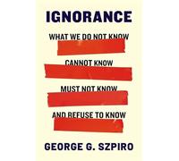 Ignorance: What We Do Not Know, Cannot Know, Must Not Know, and Refuse to Know