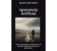 Ignorancia Artificial: Para comprender el poder de la IA, primero debemos afrontar su ignorancia.: 1 (Inteligencia Artificial)