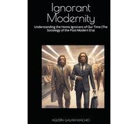 Ignorant Modernity: Understanding the Homo Ignorans of Our Time (The Sociology of the Post-Modern Era) (Theories of ignorance)