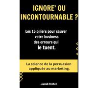 IGNORE’ OU INCONTOURNABLE ?: Les 15 piliers pour sauver votre business des erreurs qui le tuent. La science de la persuasion appliquée au marketing. (La Communication Marketing Persuasive)