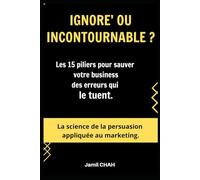 IGNORE’ OU INCONTOURNABLE ?: Les 15 piliers pour sauver votre business des erreurs qui le tuent. La science de la persuasion appliquée au marketing. (La Communication Marketing Persuasive)