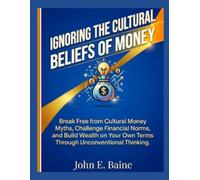 IGNORING THE CULTURAL BELIEFS OF MONEY: "Break Free from Cultural Money Myths, Challenge Financial Norms, and Build Wealth on Your Own Terms Through Unconventional Thinking"