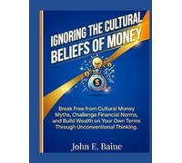 IGNORING THE CULTURAL BELIEFS OF MONEY: "Break Free from Cultural Money Myths, Challenge Financial Norms, and Build Wealth on Your Own Terms Through Unconventional Thinking"