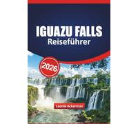 IGUAZU FALLS REISEFÜHRER 2026: Top-Attraktionen, Tipps zum Überschreiten der Grenzen, lokale Einblicke, malerische Wanderwege und Insider-Routen in ... und Brasiliens majestätischem Wasserfall