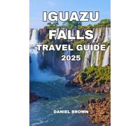 IGUAZU FALLS TRAVEL GUIDE 2025: Experience the Best Adventures, Parks, Watersports, Hiking, Shopping, Festivals and Outdoor Activities.