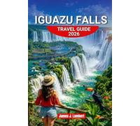IGUAZU FALLS TRAVEL GUIDE 2026: A Journey Through Argentina & Brazil with Hidden Gems, Jungle Escapes, Scenic Trails, Local Culture, and Smart Travel Tips