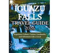 IGUAZU FALLS TRAVEL GUIDE 2026: Experience Culture, Cuisine, Landmarks, and Adventures Like a Local
