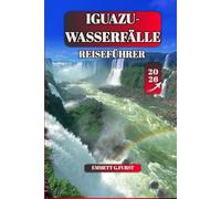 IGUAZU-WASSERFÄLLE REISEFÜHRER 2026: Erkunden Sie Argentinien und Brasiliens Naturwunder: Iguazú-Nationalpark, Wasserfälle, Touren, Tierwelt, ... Reiserouten und Insidertipps für Erstbesucher