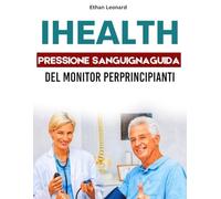 IHEALTH PRESSIONE SANGUIGNAGUIDA UTENTE DEL MONITOR PERPRINCIPIANTI: Il tuo manuale passo dopo passo per misurare, monitorare e migliorare i tuoi parametri vitali di salute