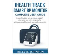 iHealth Track Smart BP Monitor Complete User Guide: Accurate upper arm pressure support using wide and extra-large cuffs with seamless Bluetooth app wellness control