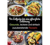 Ihr Leitfaden für eine pflanzliche Ernährung: Gesunde, leckere und einfach zuzubereitende Rezepte
