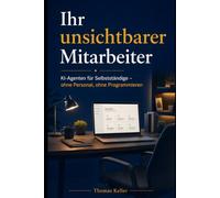 Ihr unsichtbarer Mitarbeiter: KI-Agenten für Selbstständige: Wie Sie Angebote, Kundenkommunikation und Routineaufgaben automatisch erledigen lassen - ohne Personal, ohne Programmieren