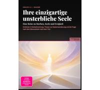 Ihre einzigartige unsterbliche Seele: Eine Reise zu Sterben, Seele und Ewigkeit: Einblicke in Sterbeforschung, Thesen zur Seelenwanderung und die Frage nach dem Bewusstsein nach dem Tod.
