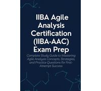 IIBA Agile Analysis Certification (IIBA-AAC) Exam Prep: Your Complete Study Guide to Mastering Agile Analysis Concepts, Strategies, and Practice Questions for First-Attempt Success