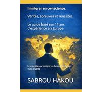 IImmigrer en conscience Vérités, épreuves et réussites : Le guide basé sur 11 ans d’expérience en Europe: Le vrai guide pour immigrer en Europe sans illusions - 11 ans de vérité