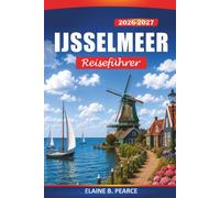 IJsselmeer Reiseführer 2026-2027: Segelrouten, Küstendörfer, Windmühlen, Radwege und Fährtipps in den Niederlanden