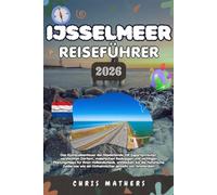 IJSSELMEER REISEFÜHRER 2026: Das Küstenabenteuer in den Niederlanden mit Expertenrouten, geheimen Dörfern, malerischen Radwegen und wichtigen ... Zuiderzee jenseits von Amsterdam zu erkunden.